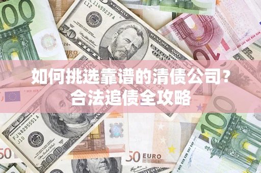 济南如何挑选靠谱的清债公司?合法追债全攻略 济南如何挑选靠谱的清债公司?合法追债全攻略