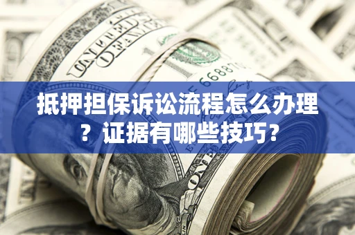 济南抵押担保诉讼流程怎么办理？证据有哪些技巧？