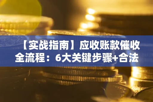 济南【实战指南】应收账款催收全流程：6大关键步骤+合法回款技巧
