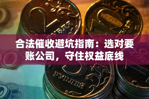济南合法催收避坑指南：选对要账公司，守住权益底线