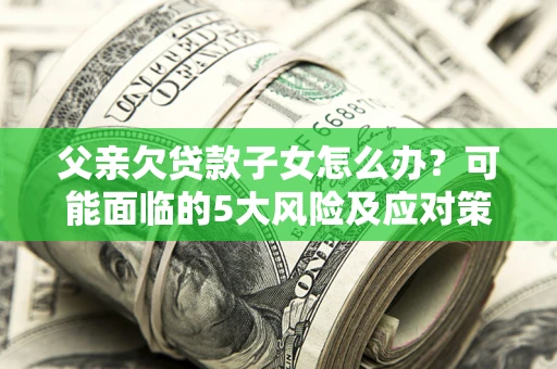 济南父亲欠贷款子女怎么办?可能面临的5大风险及应对策略 济南父亲欠贷款子女怎么办?可能面临的5大风险及应对策略