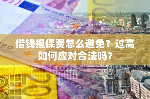 济南借钱担保费怎么避免？过高如何应对合法吗？
