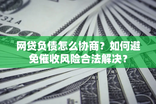 济南网贷负债怎么协商？如何避免催收风险合法解决？