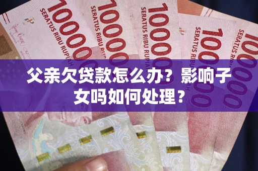 济南父亲欠贷款怎么办？影响子女吗如何处理？