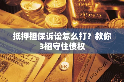 济南抵押担保诉讼怎么打？教你3招守住债权