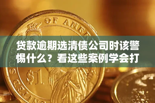 济南贷款逾期选清债公司时该警惕什么？看这些案例学会打翻身仗