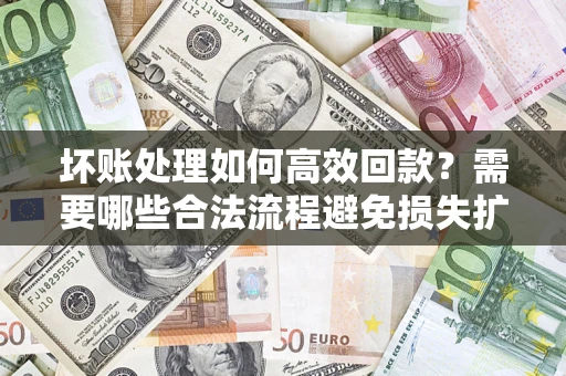 济南坏账处理如何高效回款？需要哪些合法流程避免损失扩大？