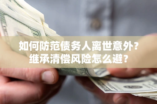 济南如何防范债务人离世意外？继承清偿风险怎么避？