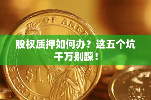 济南股权质押如何办？这五个坑千万别踩！