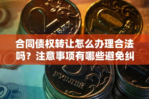 济南合同债权转让怎么办理合法吗？注意事项有哪些避免纠纷？