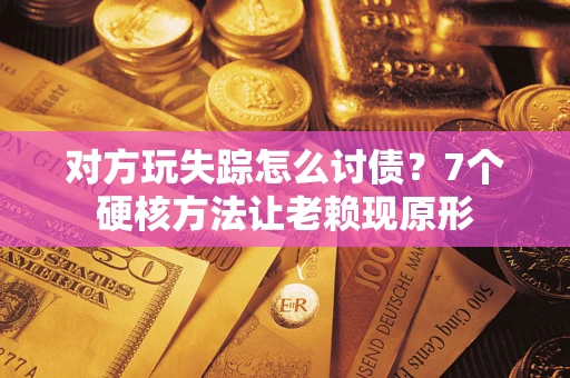 济南对方玩失踪怎么讨债？7个硬核方法让老赖现原形