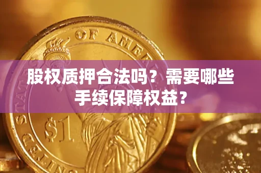 济南股权质押合法吗？需要哪些手续保障权益？