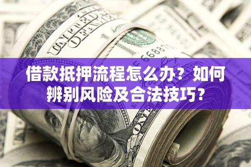 济南借款抵押流程怎么办？如何辨别风险及合法技巧？