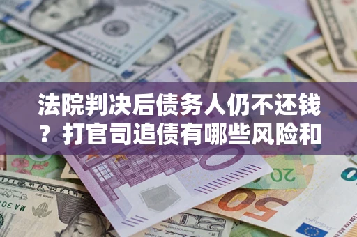 济南法院判决后债务人仍不还钱？打官司追债有哪些风险和技巧？