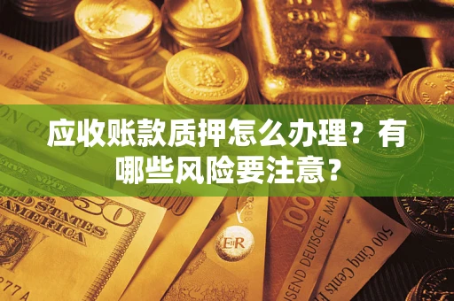 济南应收账款质押怎么办理？有哪些风险要注意？