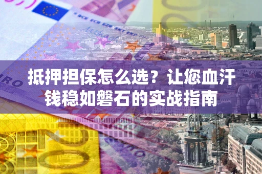 济南抵押担保怎么选？让您血汗钱稳如磐石的实战指南
