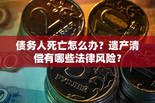 济南债务人死亡怎么办？遗产清偿有哪些法律风险？