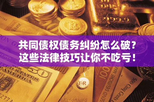 济南共同债权债务纠纷怎么破？这些法律技巧让你不吃亏！