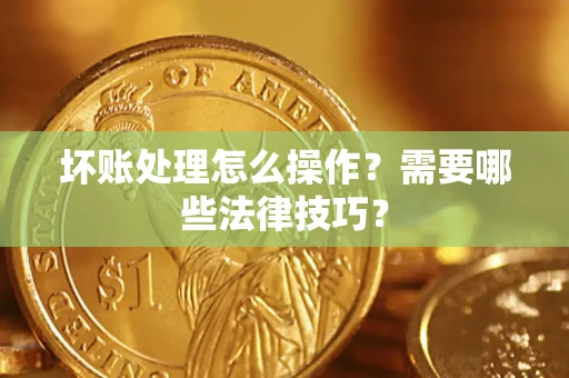 济南坏账处理怎么操作？需要哪些法律技巧？