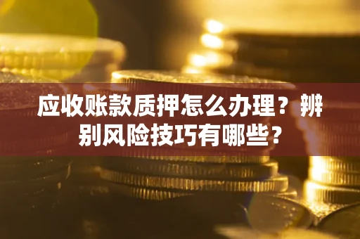 济南应收账款质押怎么办理？辨别风险技巧有哪些？