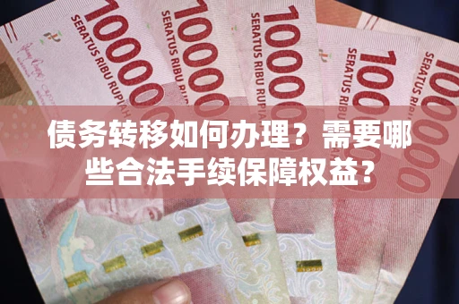 济南债务转移如何办理？需要哪些合法手续保障权益？