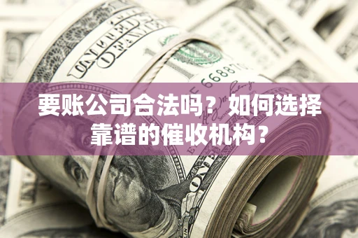 济南要账公司合法吗？如何选择靠谱的催收机构？