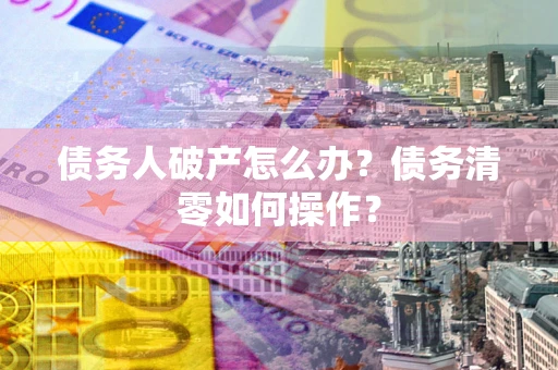 济南债务人破产怎么办？债务清零如何操作？