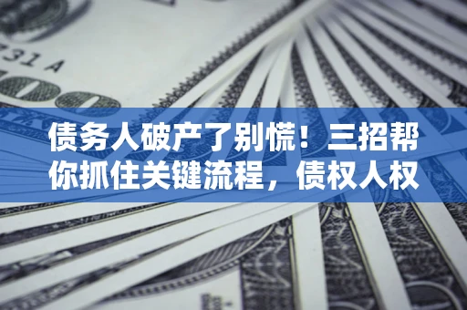 济南债务人破产了别慌！三招帮你抓住关键流程，债权人权益不再缩水
