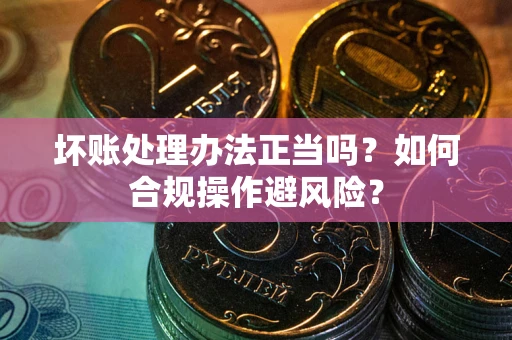 济南坏账处理办法正当吗？如何合规操作避风险？