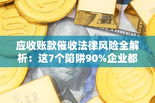 济南应收账款催收法律风险全解析：这7个陷阱90%企业都踩过（含合规应对指南）