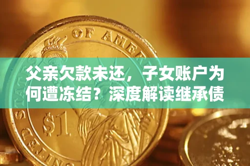 济南父亲欠款未还，子女账户为何遭冻结？深度解读继承债务迷局