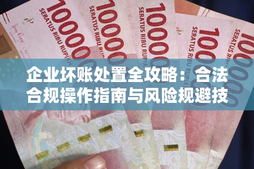 济南企业坏账处置全攻略：合法合规操作指南与风险规避技巧解析