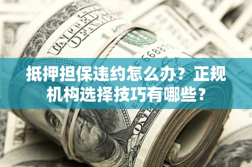 济南抵押担保违约怎么办？正规机构选择技巧有哪些？