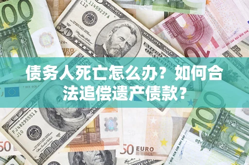 济南债务人死亡怎么办？如何合法追偿遗产债款？