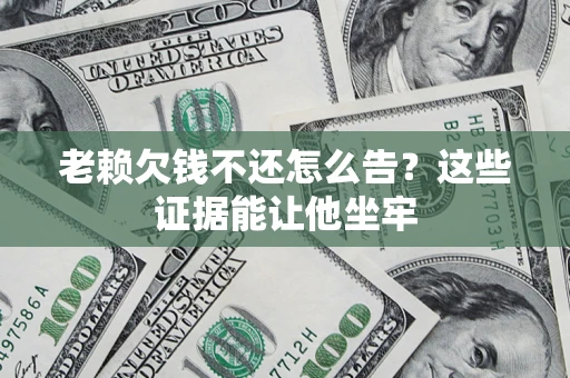 济南老赖欠钱不还怎么告？这些证据能让他坐牢
