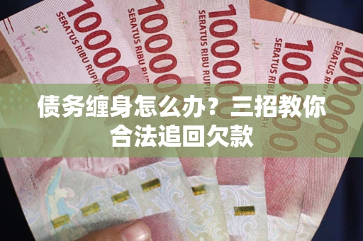 济南债务缠身怎么办？三招教你合法追回欠款