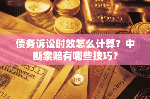 济南债务诉讼时效怎么计算？中断索赔有哪些技巧？