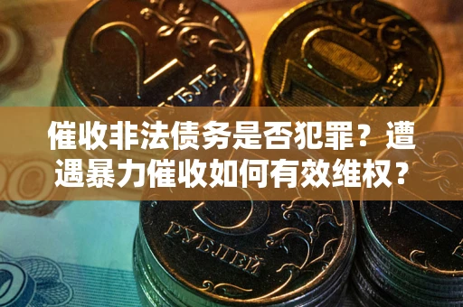 济南催收非法债务是否犯罪?遭遇暴力催收如何有效维权? 济南催收非法债务是否犯罪?遭遇暴力催收如何有效维权?