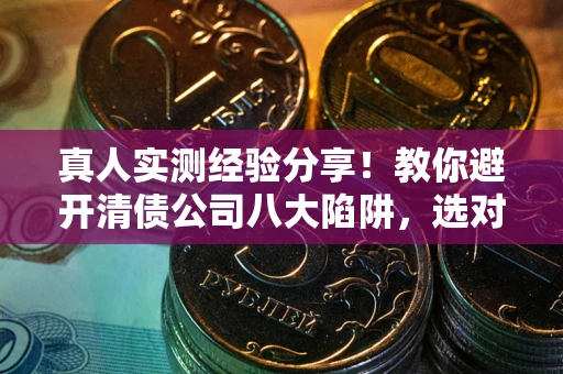 济南真人实测经验分享！教你避开清债公司八大陷阱，选对机构少走十年弯路