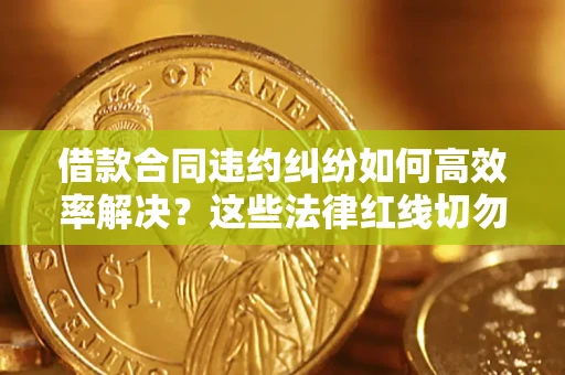 济南借款合同违约纠纷如何高效率解决？这些法律红线切勿触碰