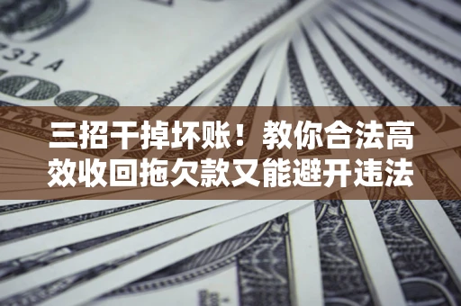 济南三招干掉坏账！教你合法高效收回拖欠款又能避开违法雷区