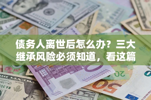 济南债务人离世后怎么办？三大继承风险必须知道，看这篇就够了