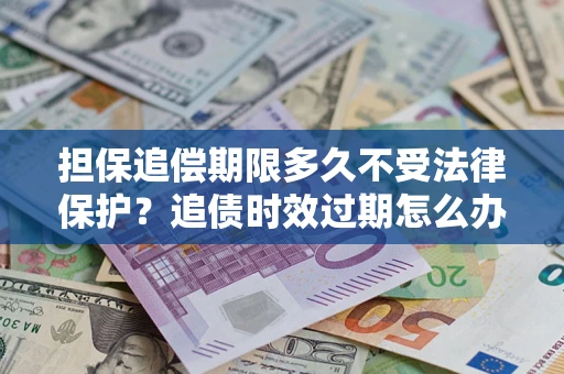 济南担保追偿期限多久不受法律保护？追债时效过期怎么办？