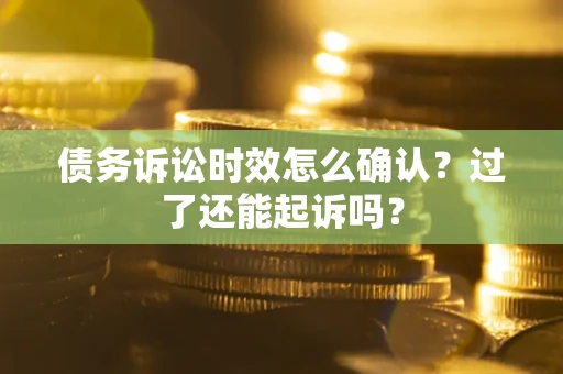 济南债务诉讼时效怎么确认？过了还能起诉吗？