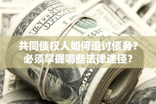 济南共同债权人如何追讨债务？必须掌握哪些法律途径？