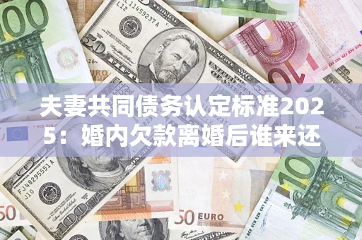 济南夫妻共同债务认定标准2025:婚内欠款离婚后谁来还? 济南夫妻共同债务认定标准2025:婚内欠款离婚后谁来还?