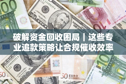济南破解资金回收困局｜这些专业追款策略让合规催收效率翻倍