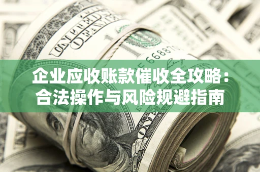 济南企业应收账款催收全攻略：合法操作与风险规避指南