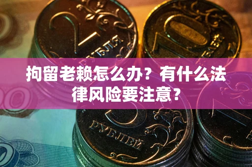 济南拘留老赖怎么办？有什么法律风险要注意？