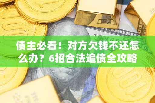 济南债主必看！对方欠钱不还怎么办？6招合法追债全攻略